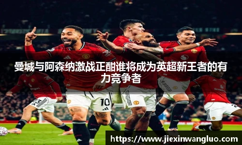 哈哈体育曼城与阿森纳激战正酣谁将成为英超新王者的有力竞争者