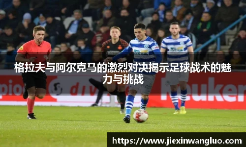 哈哈体育格拉夫与阿尔克马的激烈对决揭示足球战术的魅力与挑战
