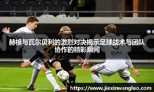 哈哈体育赫根与瓦尔贝利的激烈对决揭示足球战术与团队协作的精彩瞬间