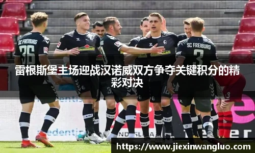 雷根斯堡主场迎战汉诺威双方争夺关键积分的精彩对决