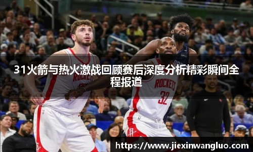 哈哈体育31火箭与热火激战回顾赛后深度分析精彩瞬间全程报道