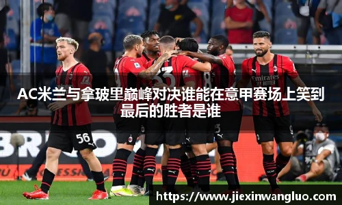 哈哈体育AC米兰与拿玻里巅峰对决谁能在意甲赛场上笑到最后的胜者是谁